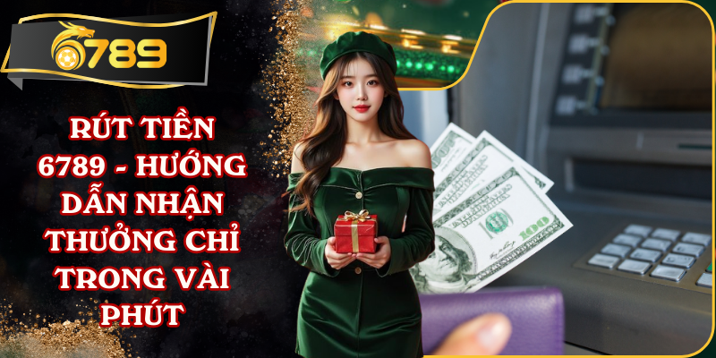 Rút Tiền 6789 - Hướng Dẫn Nhận Thưởng Chỉ Trong Vài Phút
